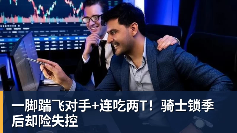 华体会体育一脚踹飞对手+连吃两T！骑士锁季后却险失控