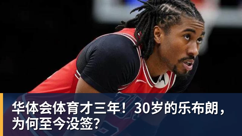 华体会体育才三年!30岁的乐布朗,为何至今没签?